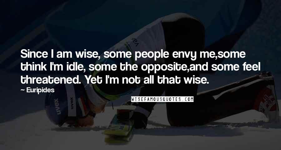 Euripides Quotes: Since I am wise, some people envy me,some think I'm idle, some the opposite,and some feel threatened. Yet I'm not all that wise.