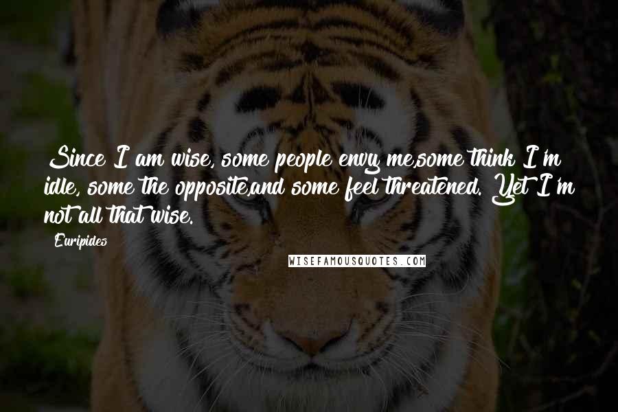 Euripides Quotes: Since I am wise, some people envy me,some think I'm idle, some the opposite,and some feel threatened. Yet I'm not all that wise.