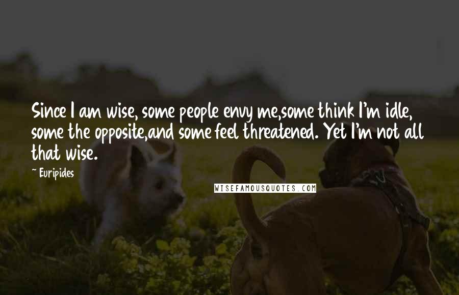 Euripides Quotes: Since I am wise, some people envy me,some think I'm idle, some the opposite,and some feel threatened. Yet I'm not all that wise.