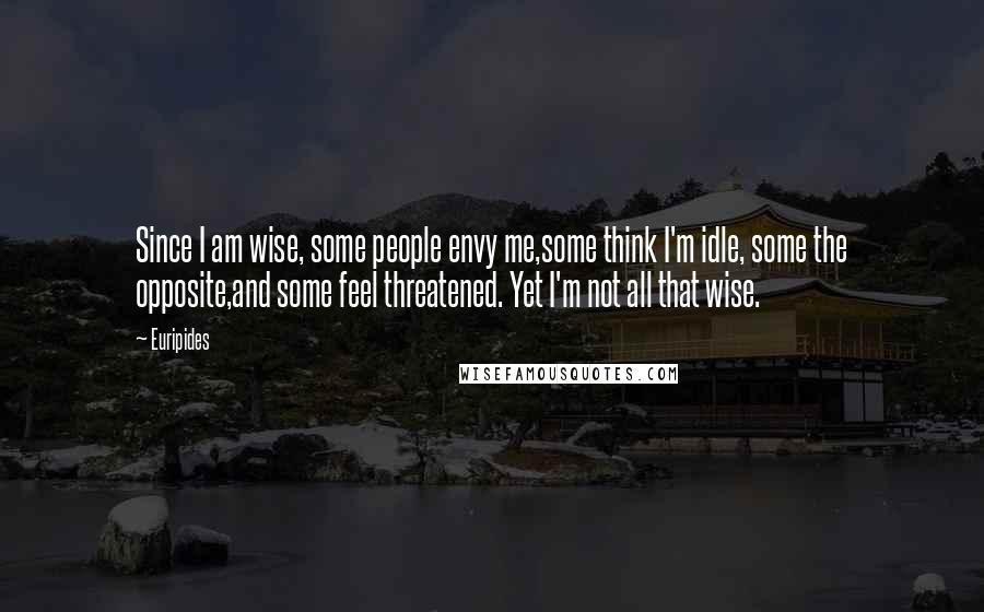 Euripides Quotes: Since I am wise, some people envy me,some think I'm idle, some the opposite,and some feel threatened. Yet I'm not all that wise.