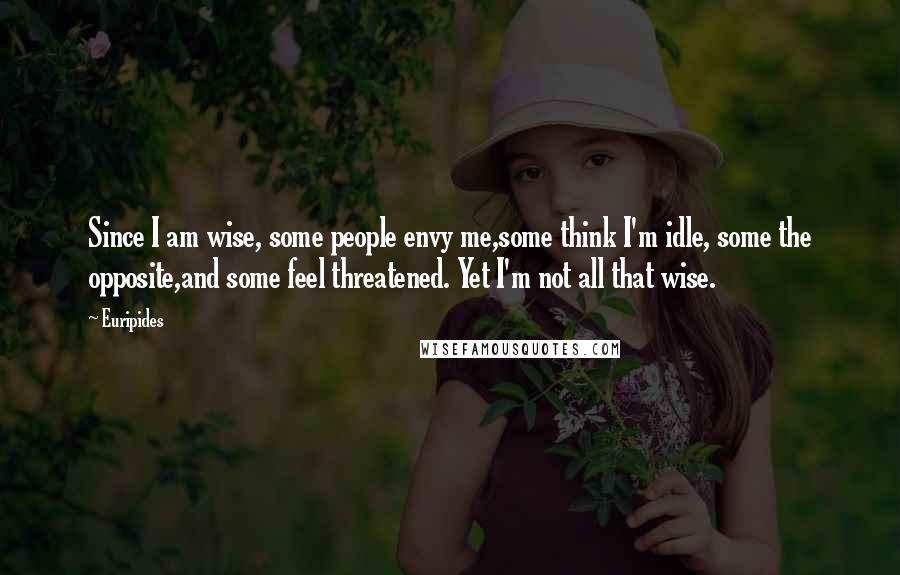 Euripides Quotes: Since I am wise, some people envy me,some think I'm idle, some the opposite,and some feel threatened. Yet I'm not all that wise.