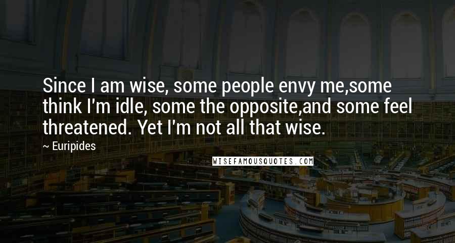 Euripides Quotes: Since I am wise, some people envy me,some think I'm idle, some the opposite,and some feel threatened. Yet I'm not all that wise.