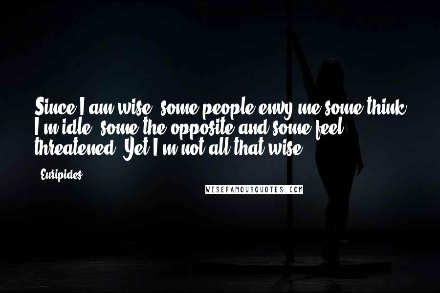 Euripides Quotes: Since I am wise, some people envy me,some think I'm idle, some the opposite,and some feel threatened. Yet I'm not all that wise.