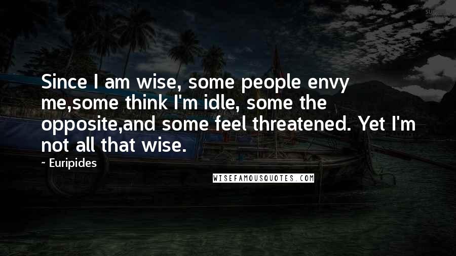 Euripides Quotes: Since I am wise, some people envy me,some think I'm idle, some the opposite,and some feel threatened. Yet I'm not all that wise.