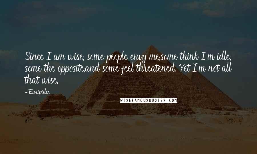 Euripides Quotes: Since I am wise, some people envy me,some think I'm idle, some the opposite,and some feel threatened. Yet I'm not all that wise.