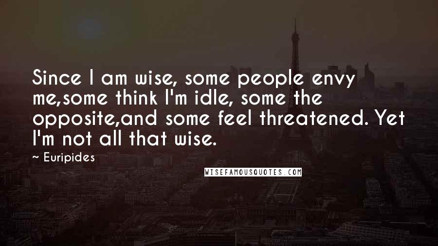 Euripides Quotes: Since I am wise, some people envy me,some think I'm idle, some the opposite,and some feel threatened. Yet I'm not all that wise.