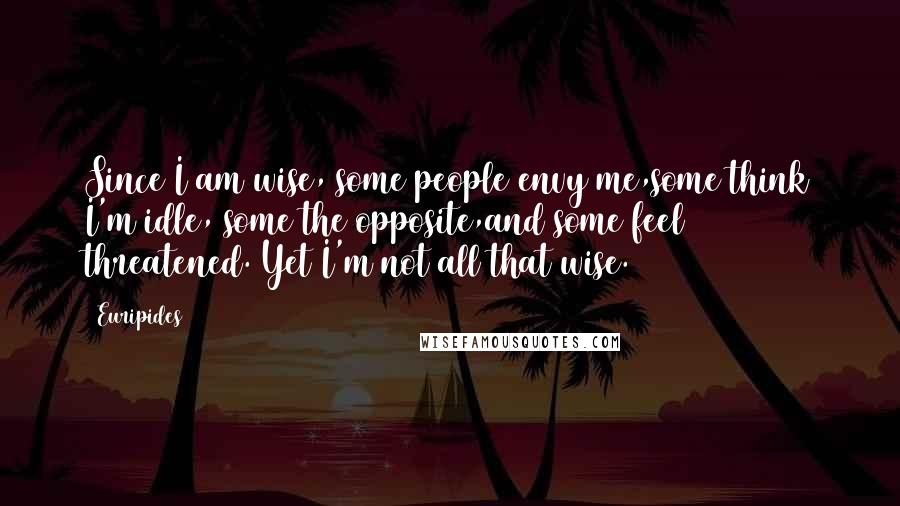 Euripides Quotes: Since I am wise, some people envy me,some think I'm idle, some the opposite,and some feel threatened. Yet I'm not all that wise.