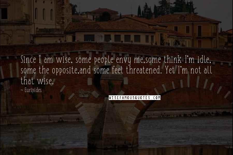 Euripides Quotes: Since I am wise, some people envy me,some think I'm idle, some the opposite,and some feel threatened. Yet I'm not all that wise.