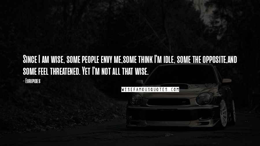 Euripides Quotes: Since I am wise, some people envy me,some think I'm idle, some the opposite,and some feel threatened. Yet I'm not all that wise.