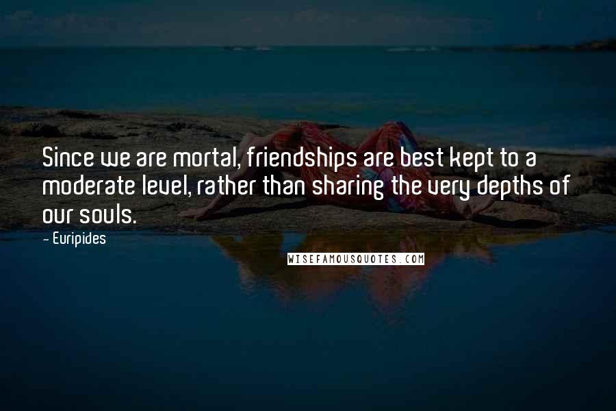 Euripides Quotes: Since we are mortal, friendships are best kept to a moderate level, rather than sharing the very depths of our souls.