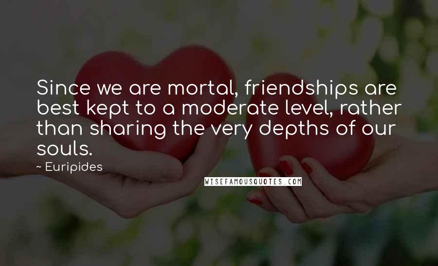 Euripides Quotes: Since we are mortal, friendships are best kept to a moderate level, rather than sharing the very depths of our souls.