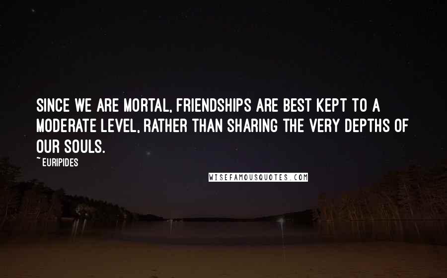 Euripides Quotes: Since we are mortal, friendships are best kept to a moderate level, rather than sharing the very depths of our souls.