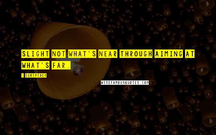 Euripides Quotes: Slight not what's near through aiming at what's far.