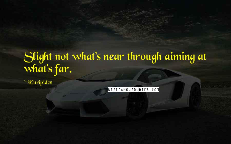 Euripides Quotes: Slight not what's near through aiming at what's far.