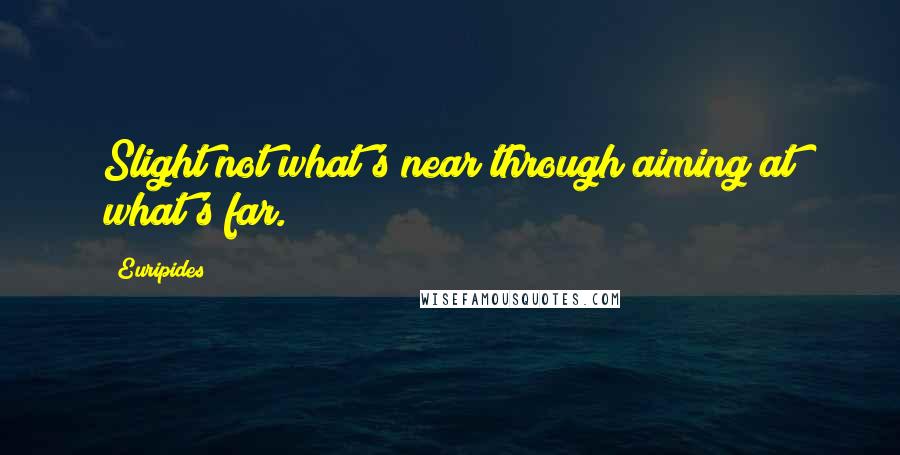 Euripides Quotes: Slight not what's near through aiming at what's far.