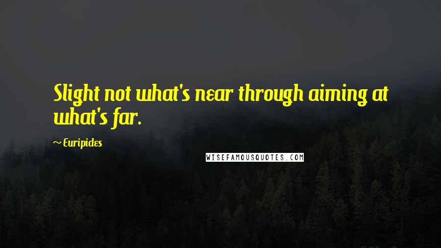 Euripides Quotes: Slight not what's near through aiming at what's far.