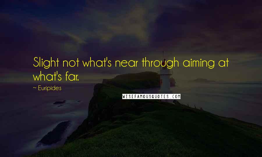 Euripides Quotes: Slight not what's near through aiming at what's far.