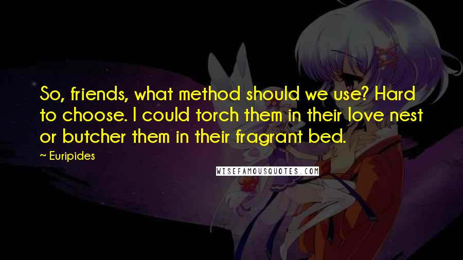 Euripides Quotes: So, friends, what method should we use? Hard to choose. I could torch them in their love nest or butcher them in their fragrant bed.