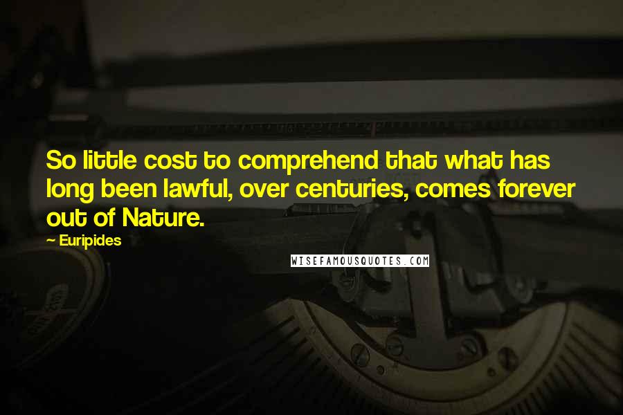 Euripides Quotes: So little cost to comprehend that what has long been lawful, over centuries, comes forever out of Nature.