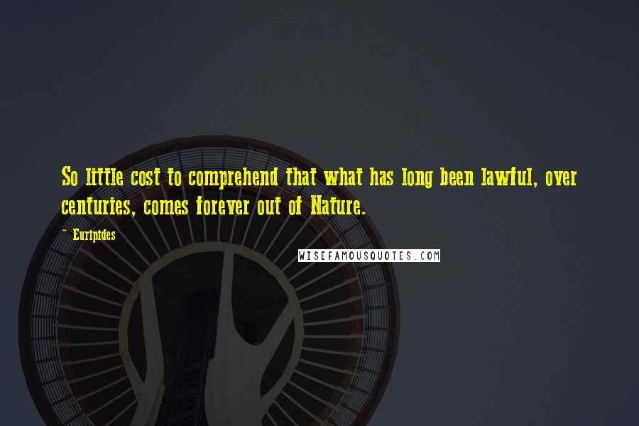 Euripides Quotes: So little cost to comprehend that what has long been lawful, over centuries, comes forever out of Nature.