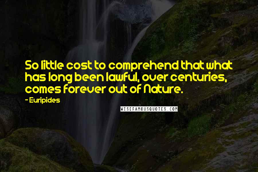 Euripides Quotes: So little cost to comprehend that what has long been lawful, over centuries, comes forever out of Nature.