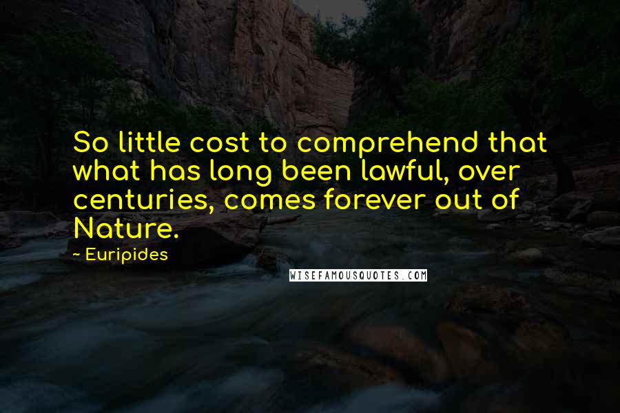 Euripides Quotes: So little cost to comprehend that what has long been lawful, over centuries, comes forever out of Nature.