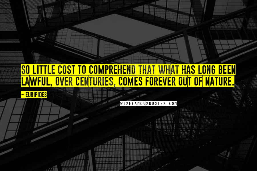 Euripides Quotes: So little cost to comprehend that what has long been lawful, over centuries, comes forever out of Nature.