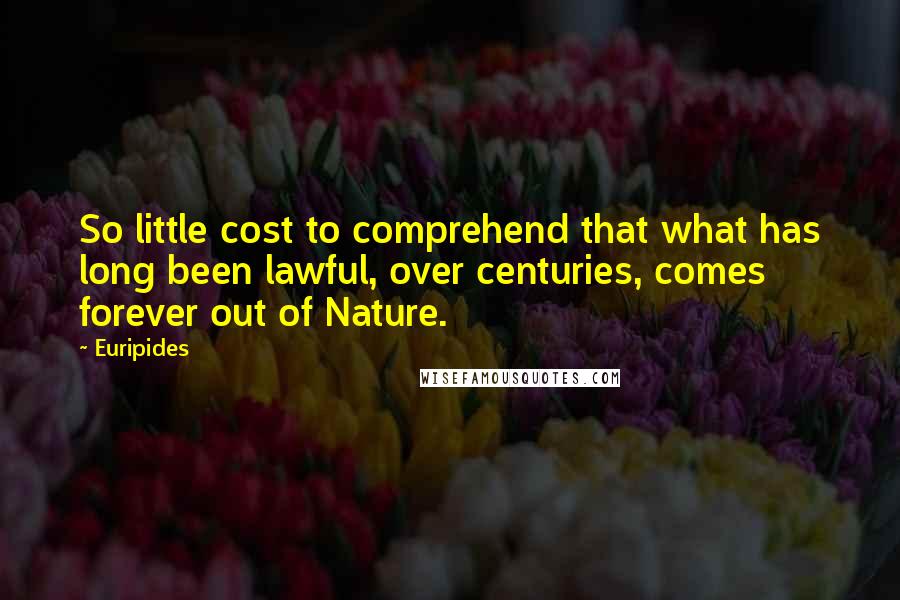 Euripides Quotes: So little cost to comprehend that what has long been lawful, over centuries, comes forever out of Nature.