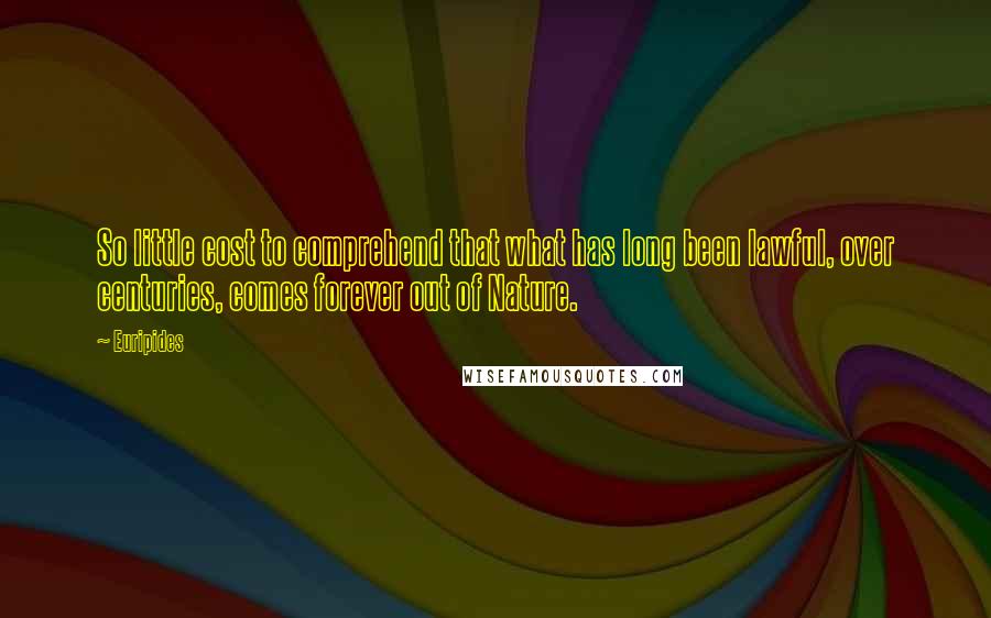 Euripides Quotes: So little cost to comprehend that what has long been lawful, over centuries, comes forever out of Nature.