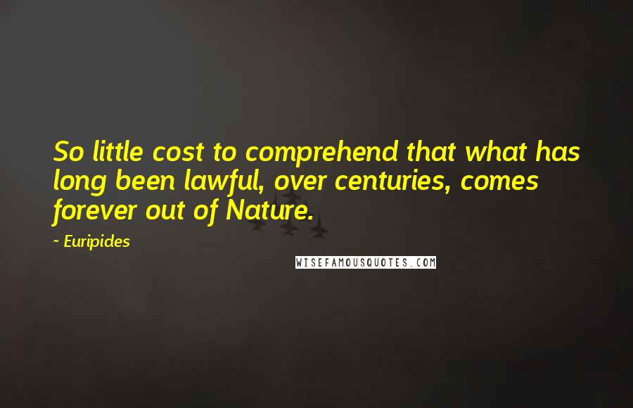 Euripides Quotes: So little cost to comprehend that what has long been lawful, over centuries, comes forever out of Nature.