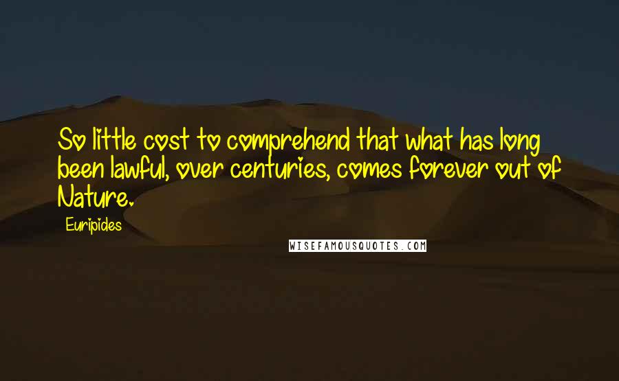 Euripides Quotes: So little cost to comprehend that what has long been lawful, over centuries, comes forever out of Nature.