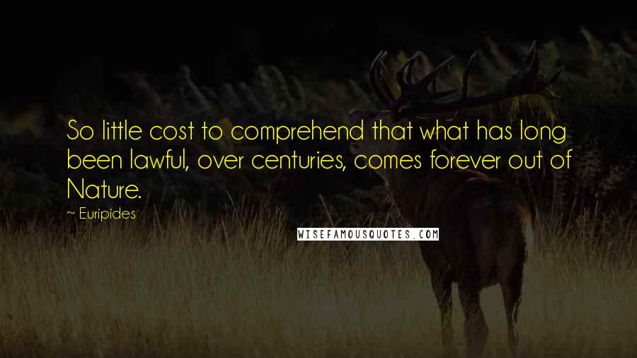 Euripides Quotes: So little cost to comprehend that what has long been lawful, over centuries, comes forever out of Nature.