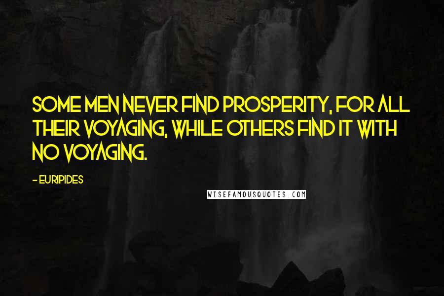 Euripides Quotes: Some men never find prosperity, For all their voyaging, While others find it with no voyaging.