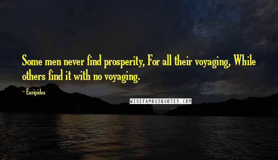 Euripides Quotes: Some men never find prosperity, For all their voyaging, While others find it with no voyaging.