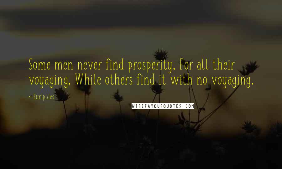 Euripides Quotes: Some men never find prosperity, For all their voyaging, While others find it with no voyaging.
