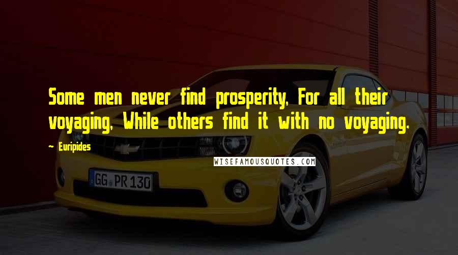 Euripides Quotes: Some men never find prosperity, For all their voyaging, While others find it with no voyaging.
