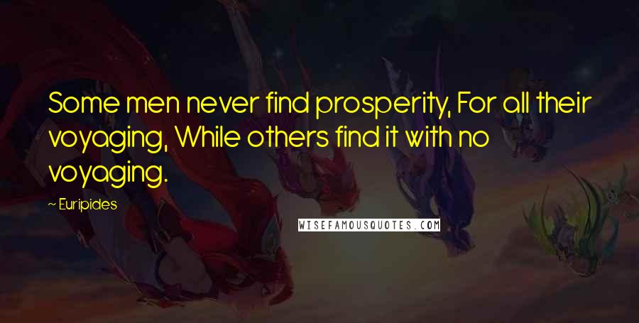 Euripides Quotes: Some men never find prosperity, For all their voyaging, While others find it with no voyaging.