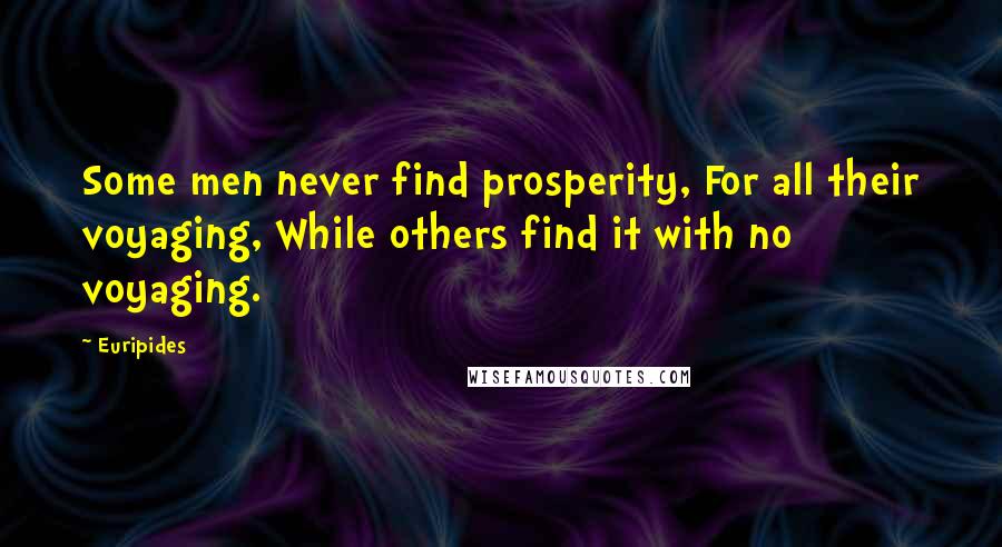 Euripides Quotes: Some men never find prosperity, For all their voyaging, While others find it with no voyaging.