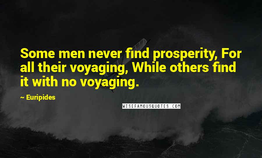 Euripides Quotes: Some men never find prosperity, For all their voyaging, While others find it with no voyaging.