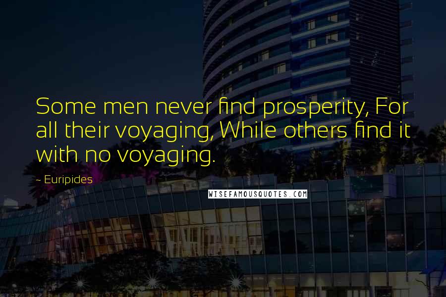 Euripides Quotes: Some men never find prosperity, For all their voyaging, While others find it with no voyaging.