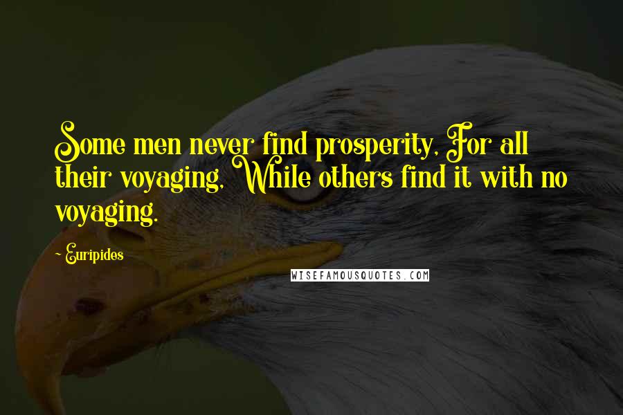 Euripides Quotes: Some men never find prosperity, For all their voyaging, While others find it with no voyaging.