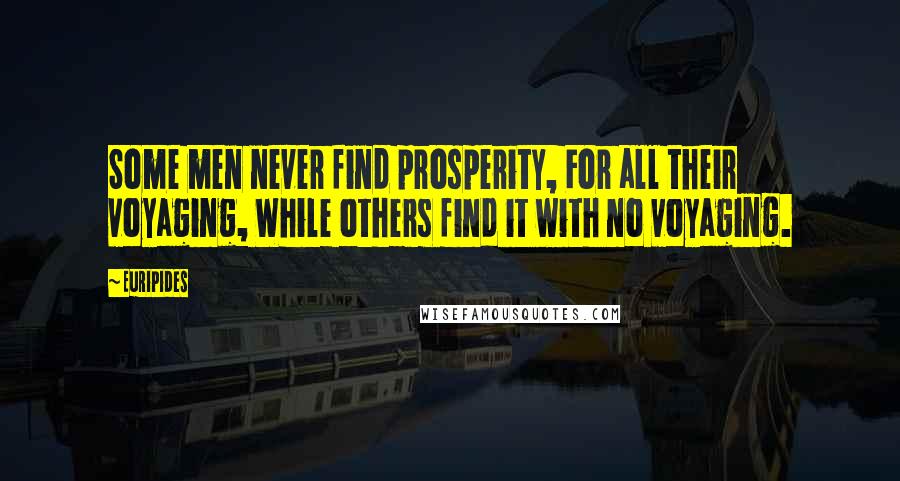 Euripides Quotes: Some men never find prosperity, For all their voyaging, While others find it with no voyaging.