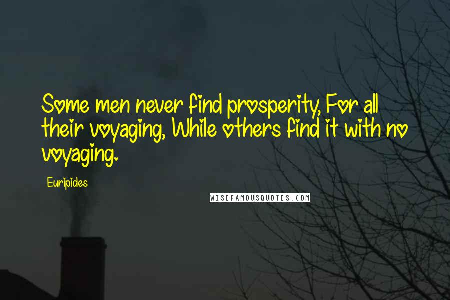 Euripides Quotes: Some men never find prosperity, For all their voyaging, While others find it with no voyaging.