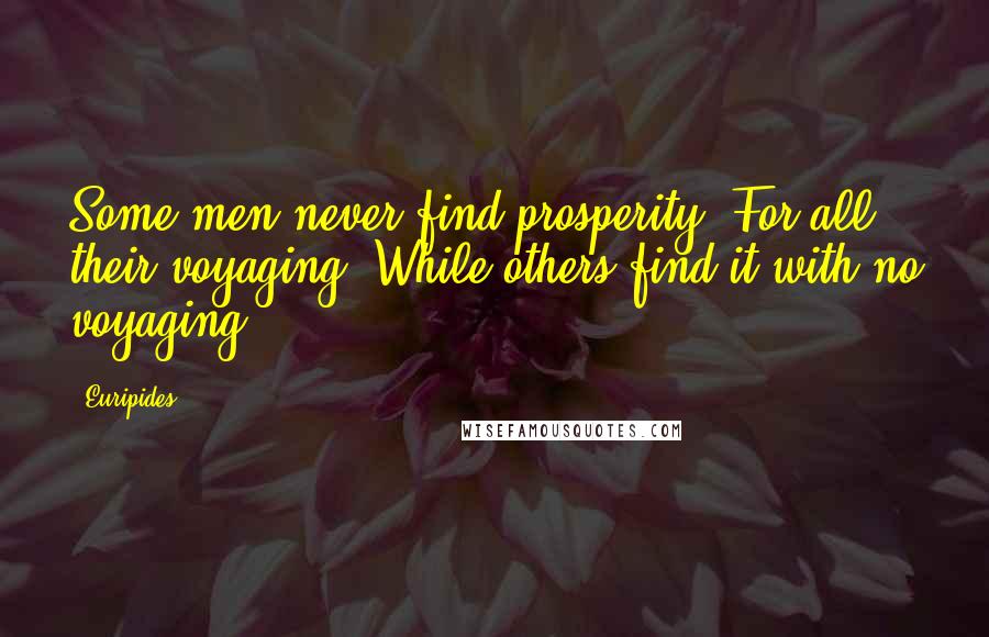 Euripides Quotes: Some men never find prosperity, For all their voyaging, While others find it with no voyaging.