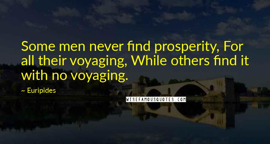 Euripides Quotes: Some men never find prosperity, For all their voyaging, While others find it with no voyaging.
