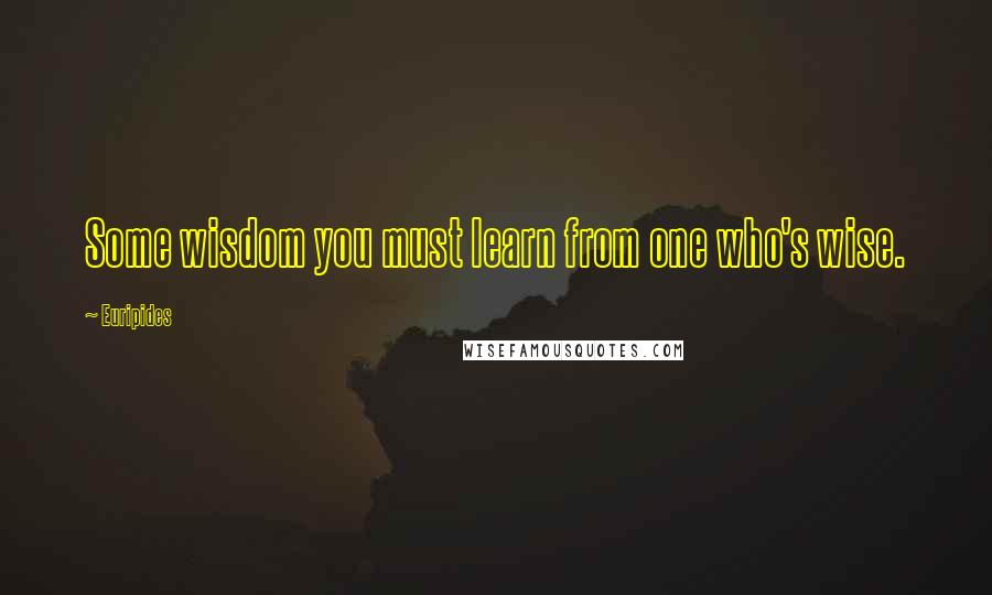 Euripides Quotes: Some wisdom you must learn from one who's wise.