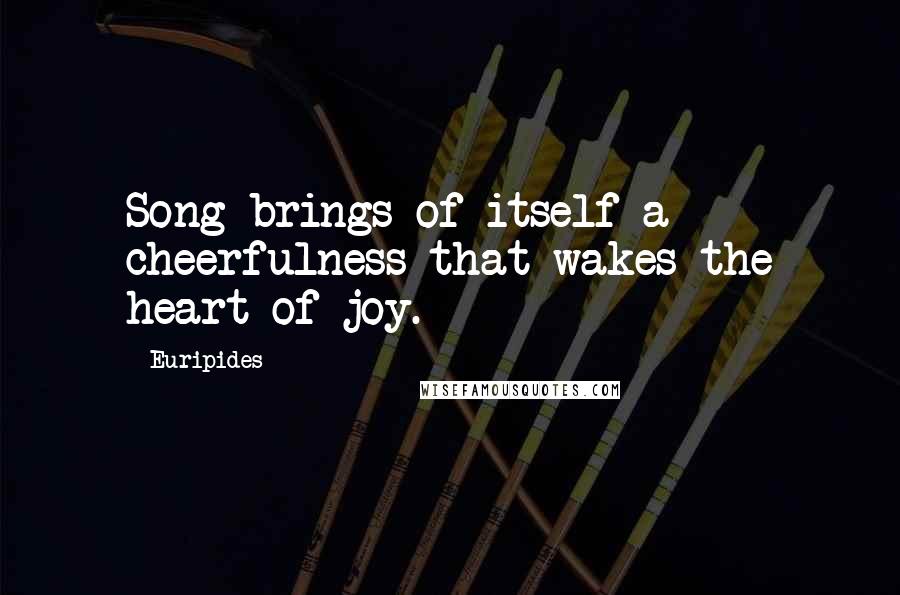 Euripides Quotes: Song brings of itself a cheerfulness that wakes the heart of joy.