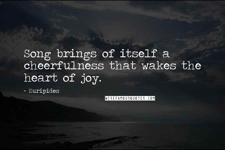 Euripides Quotes: Song brings of itself a cheerfulness that wakes the heart of joy.