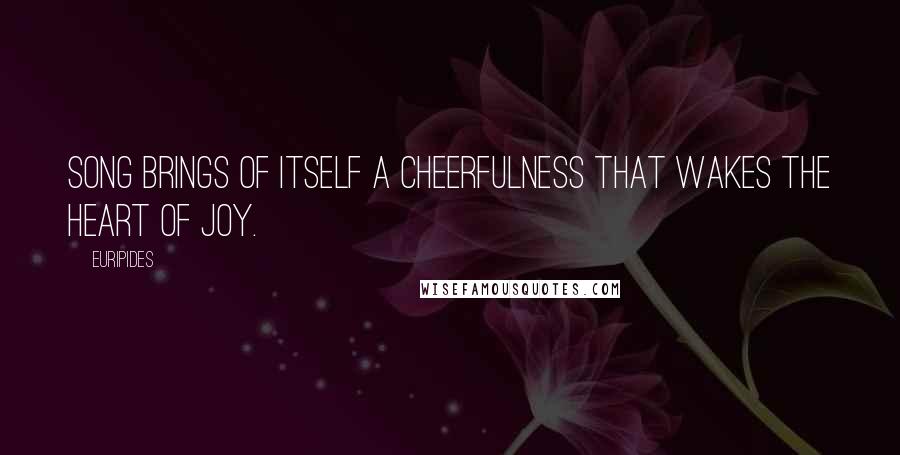 Euripides Quotes: Song brings of itself a cheerfulness that wakes the heart of joy.