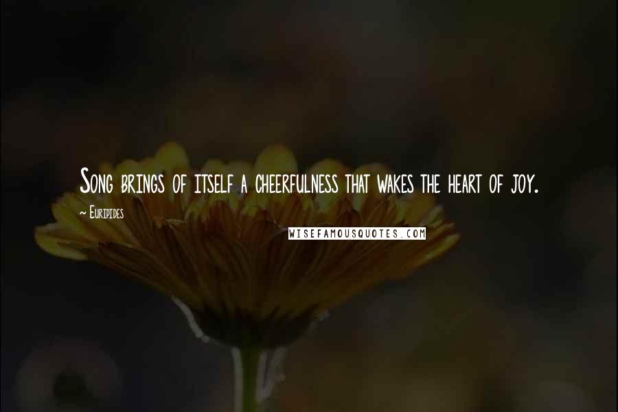 Euripides Quotes: Song brings of itself a cheerfulness that wakes the heart of joy.